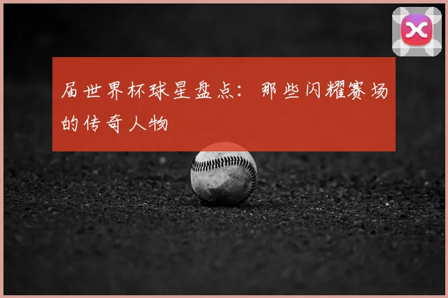届世界杯球星盘点：那些闪耀赛场的传奇人物