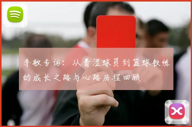 李敏专访：从青涩球员到篮球教练的成长之路与心路历程回顾