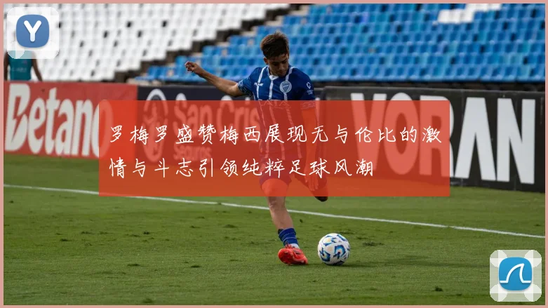 罗梅罗盛赞梅西展现无与伦比的激情与斗志引领纯粹足球风潮
