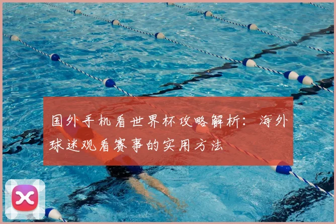 国外手机看世界杯攻略解析：海外球迷观看赛事的实用方法