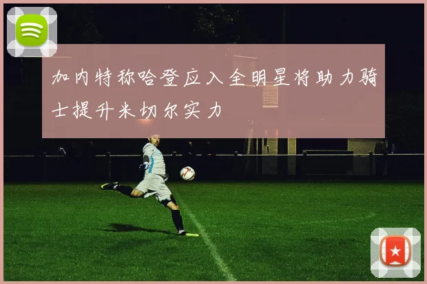 加内特称哈登应入全明星将助力骑士提升米切尔实力