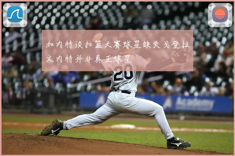 加内特谈扣篮大赛球星缺失戈登拉文内特并非真正球星