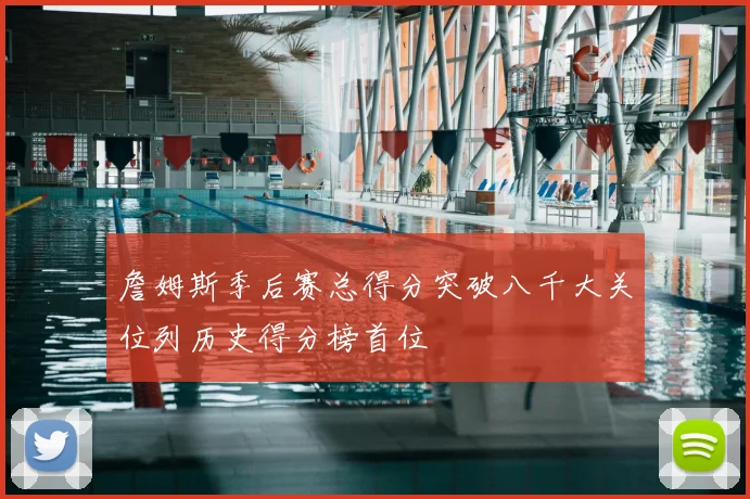 詹姆斯季后赛总得分突破八千大关位列历史得分榜首位