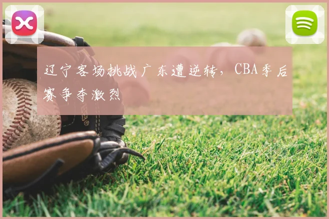 辽宁客场挑战广东遭逆转，CBA季后赛争夺激烈