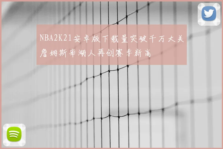 NBA2K21安卓版下载量突破千万大关詹姆斯率湖人再创赛季新高