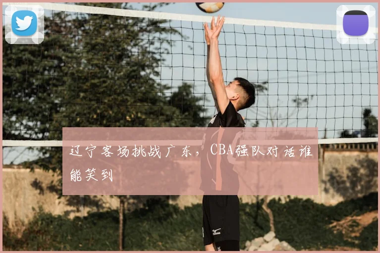 辽宁客场挑战广东，CBA强队对话谁能笑到