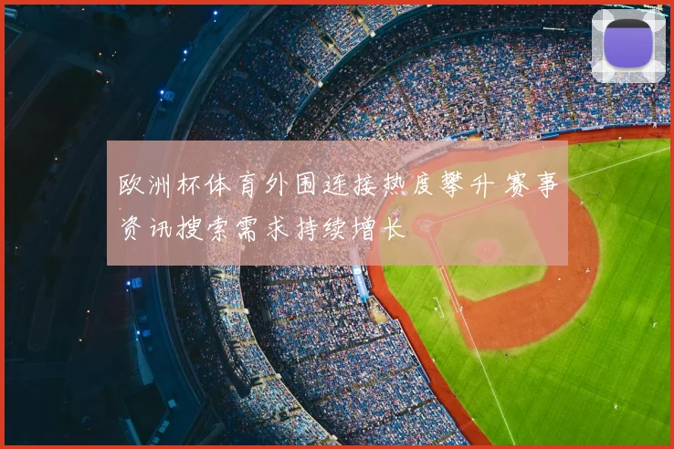 欧洲杯体育外围连接热度攀升 赛事资讯搜索需求持续增长