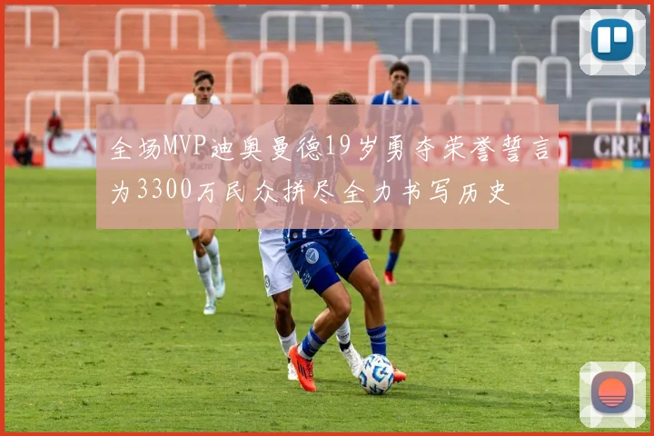 全场MVP迪奥曼德19岁勇夺荣誉誓言为3300万民众拼尽全力书写历史