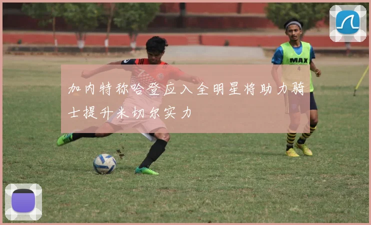 加内特称哈登应入全明星将助力骑士提升米切尔实力