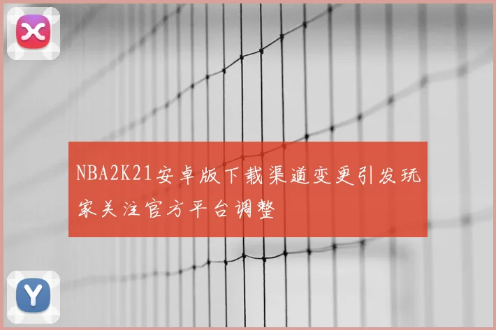 NBA2K21安卓版下载渠道变更引发玩家关注官方平台调整