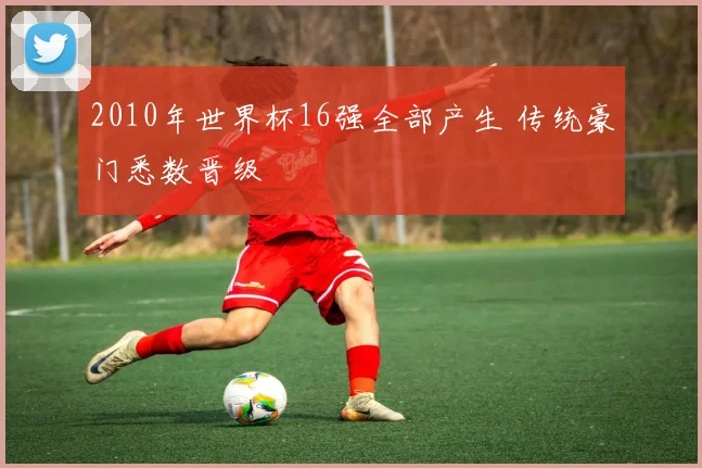 2010年世界杯16强全部产生 传统豪门悉数晋级