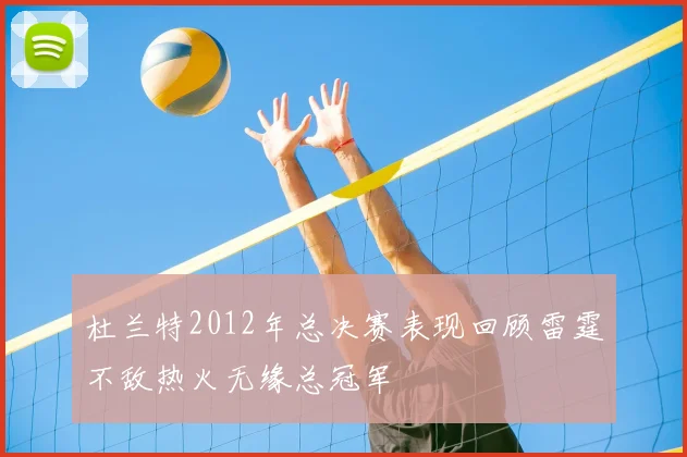 杜兰特2012年总决赛表现回顾雷霆不敌热火无缘总冠军