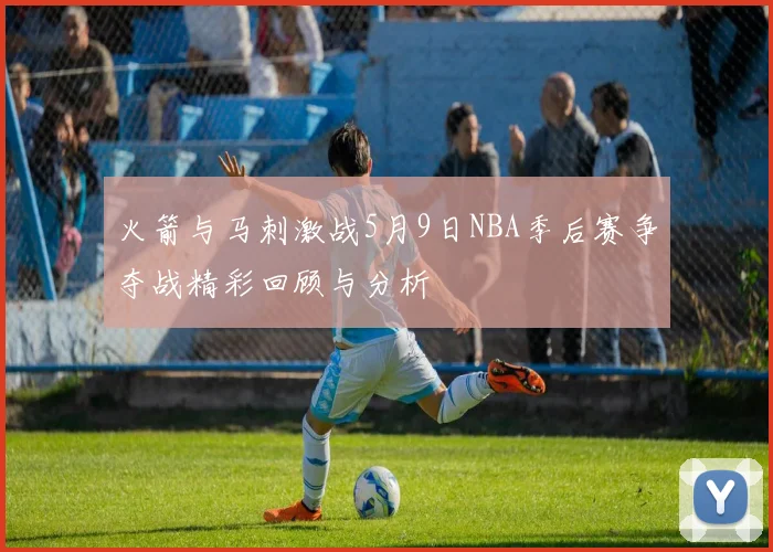 火箭与马刺激战5月9日NBA季后赛争夺战精彩回顾与分析