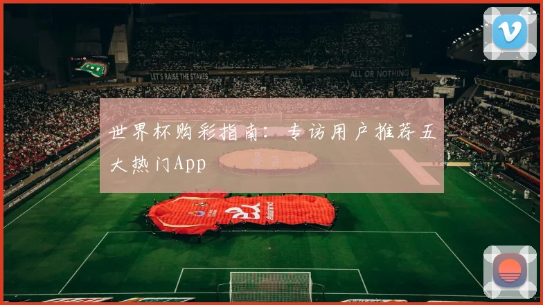 世界杯购彩指南:专访用户推荐五大热门App