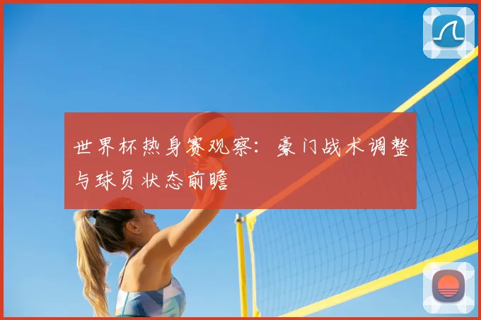 世界杯热身赛观察:豪门战术调整与球员状态前瞻
