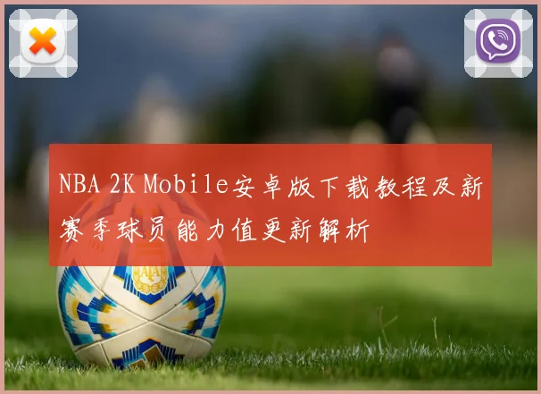 NBA 2K Mobile安卓版下载教程及新赛季球员能力值更新解析