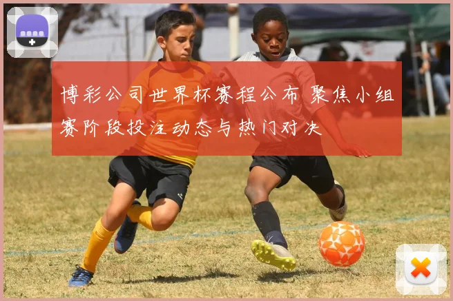博彩公司世界杯赛程公布 聚焦小组赛阶段投注动态与热门对决