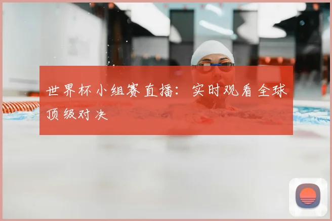 世界杯小组赛直播:实时观看全球顶级对决
