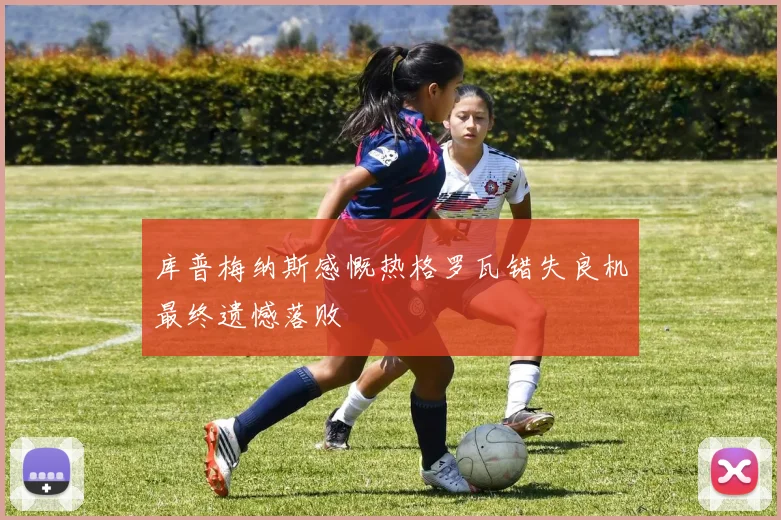 库普梅纳斯感慨热格罗瓦错失良机最终遗憾落败