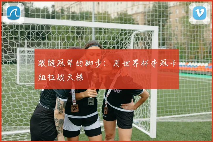 跟随冠军的脚步:用世界杯夺冠卡组征战天梯