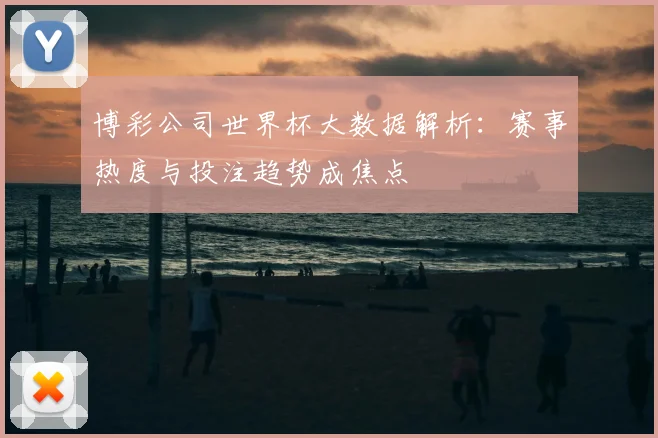 博彩公司世界杯大数据解析:赛事热度与投注趋势成焦点