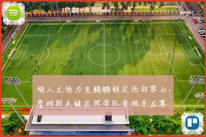 湖人主场力克鹈鹕锁定西部第七,詹姆斯关键发挥带队晋级季后赛