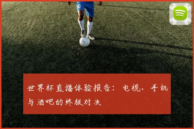 世界杯直播体验报告:电视、手机与酒吧的终极对决
