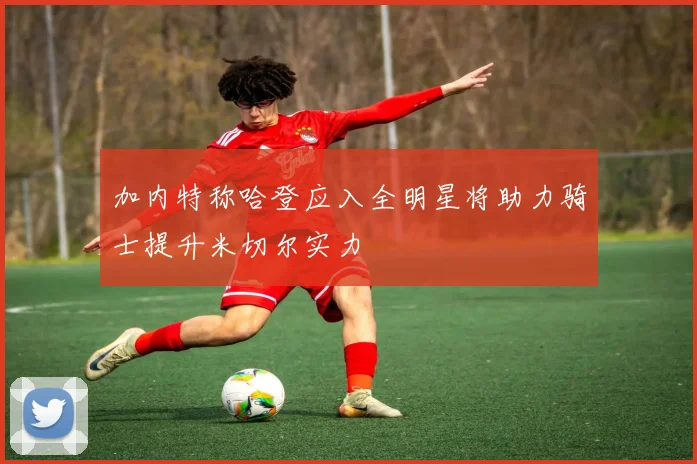 加内特称哈登应入全明星将助力骑士提升米切尔实力