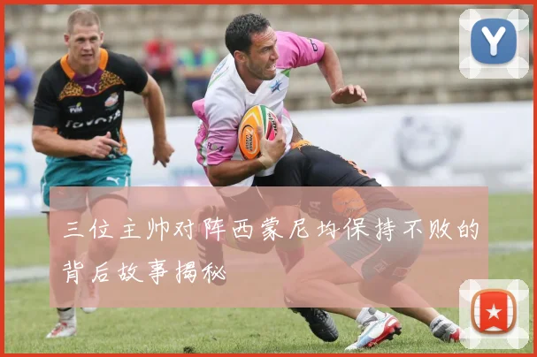 三位主帅对阵西蒙尼均保持不败的背后故事揭秘