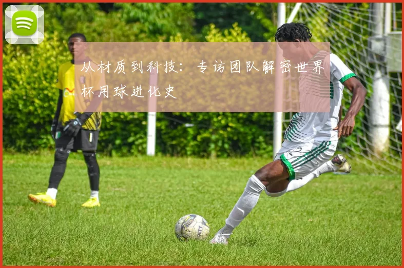 从材质到科技:专访团队解密世界杯用球进化史