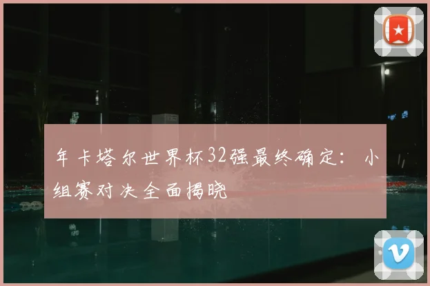 年卡塔尔世界杯32强最终确定：小组赛对决全面揭晓