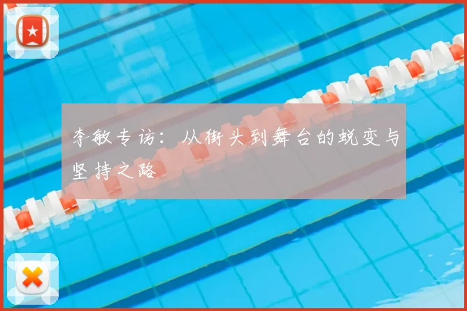 李敏专访：从街头到舞台的蜕变与坚持之路