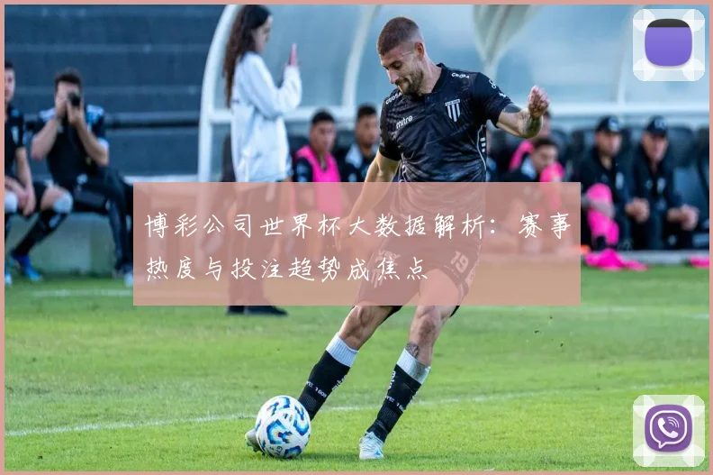 博彩公司世界杯大数据解析：赛事热度与投注趋势成焦点