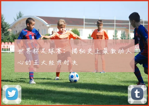 世界杯足球赛：揭秘史上最激动人心的五大经典对决