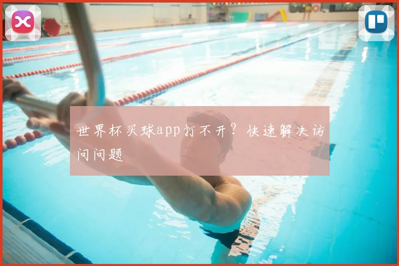 世界杯买球app打不开?快速解决访问问题