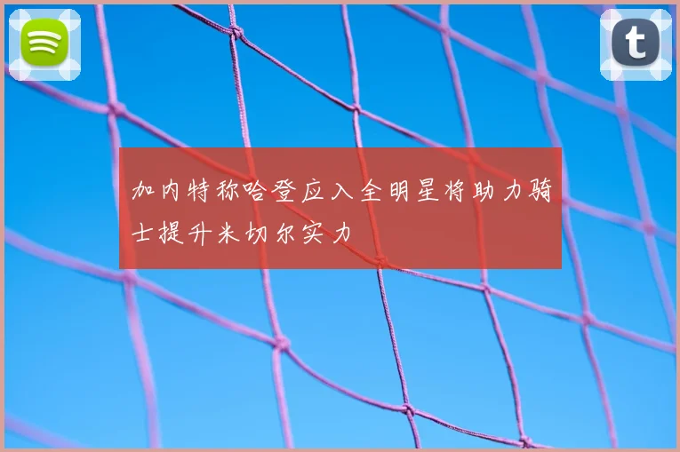 加内特称哈登应入全明星将助力骑士提升米切尔实力