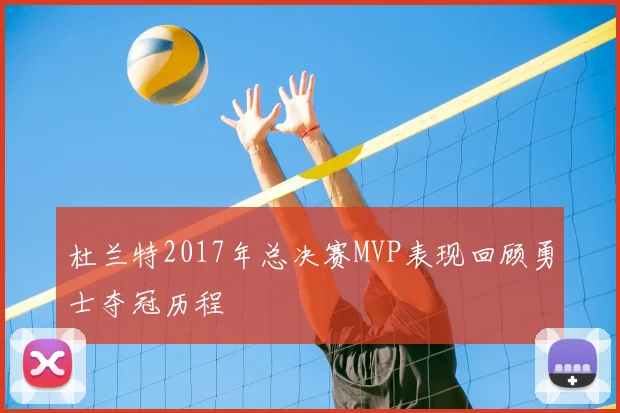 杜兰特2017年总决赛MVP表现回顾勇士夺冠历程
