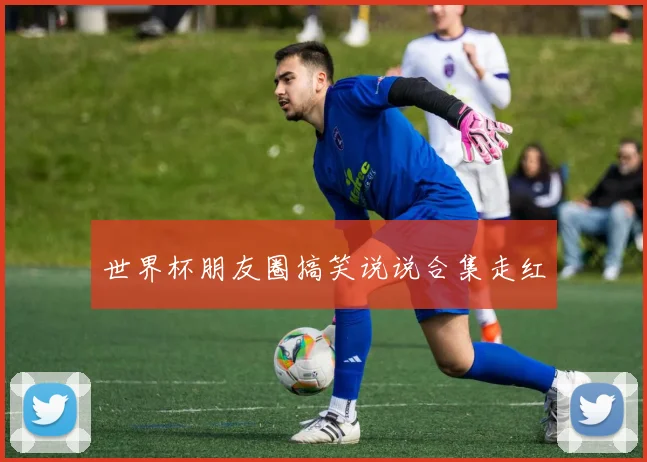 世界杯朋友圈搞笑说说合集走红