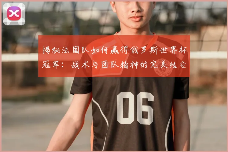 揭秘法国队如何赢得俄罗斯世界杯冠军：战术与团队精神的完美结合