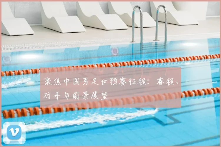 聚焦中国男足世预赛征程:赛程、对手与前景展望