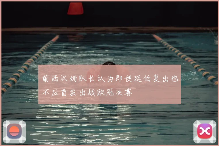 前西汉姆队长认为即便廷伯复出也不应首发出战欧冠决赛