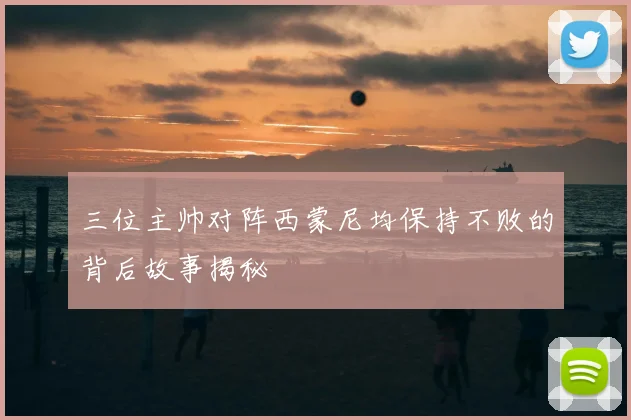 三位主帅对阵西蒙尼均保持不败的背后故事揭秘