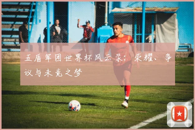 五盾军团世界杯风云录:荣耀、争议与未竟之梦