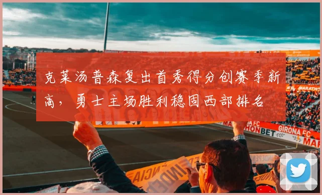 克莱汤普森复出首秀得分创赛季新高,勇士主场胜利稳固西部排名