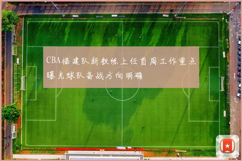 CBA福建队新教练上任首周工作重点曝光球队备战方向明确