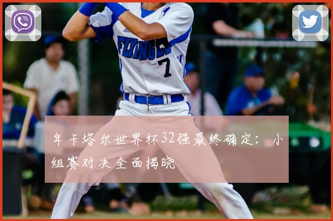 年卡塔尔世界杯32强最终确定：小组赛对决全面揭晓