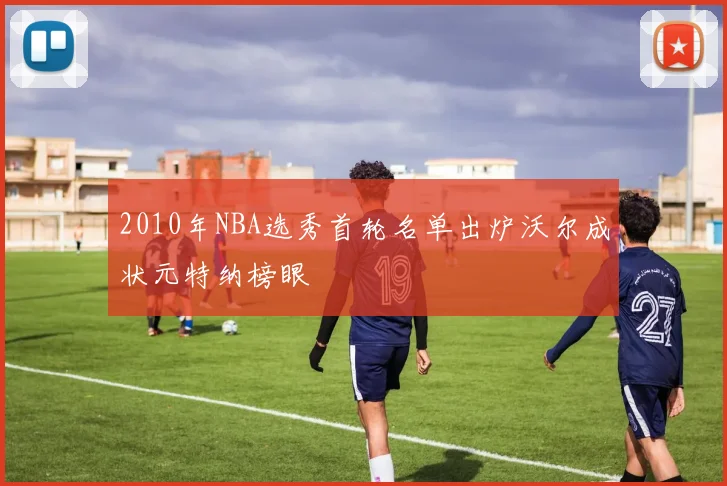 2010年NBA选秀首轮名单出炉沃尔成状元特纳榜眼