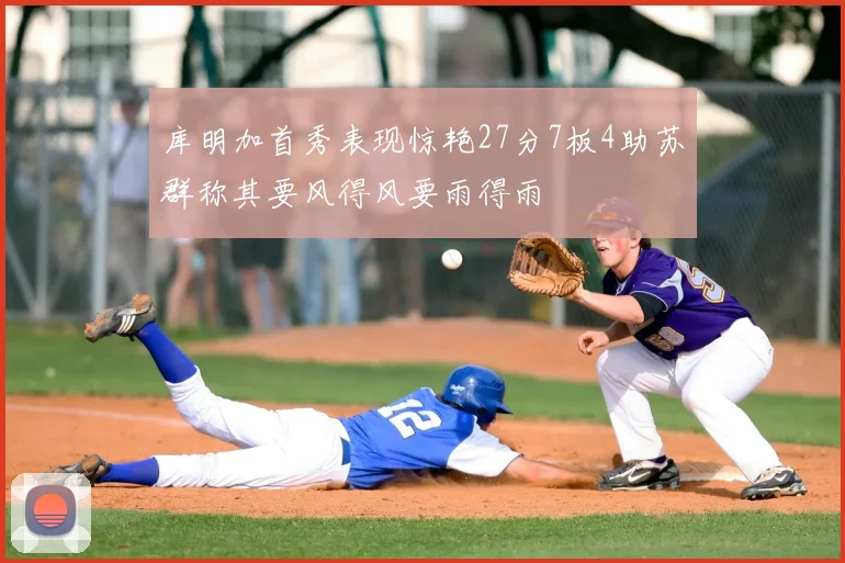 库明加首秀表现惊艳27分7板4助苏群称其要风得风要雨得雨