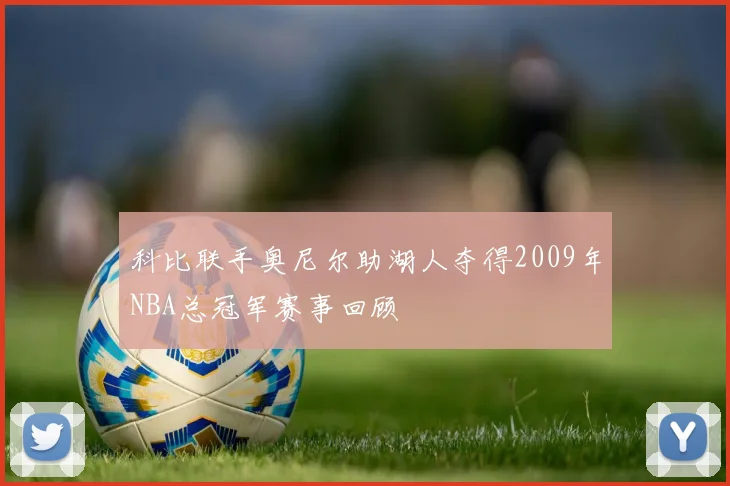 科比联手奥尼尔助湖人夺得2009年NBA总冠军赛事回顾