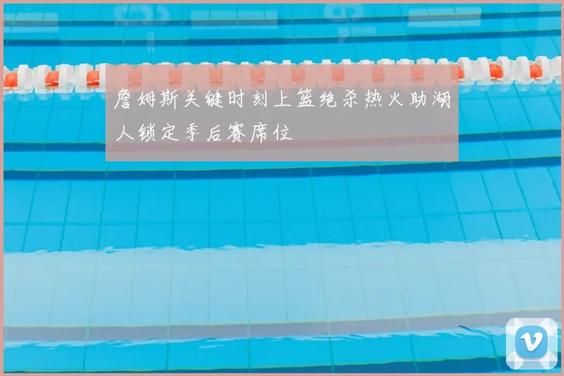 詹姆斯关键时刻上篮绝杀热火助湖人锁定季后赛席位